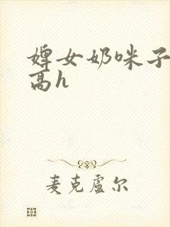 婢女奶咪子真大高h