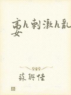 高h刺激h乱亲女