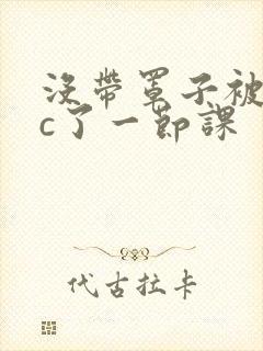 没带罩子被校霸c了一节课