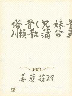 俗骨(兄妹骨科)懒散蒲公英结局