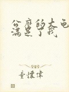 公么的大龟强大满足了我