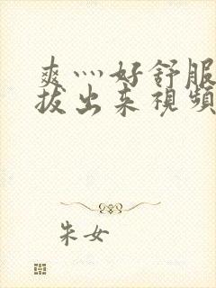 爽灬好舒服灬别拔出来视频人