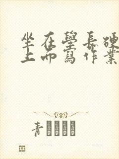 坐在学长硬硬的上面写作业