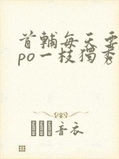 首辅每天要不够po一枝独秀全文