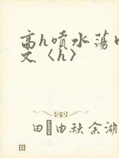 高h喷水荡肉欲文〈h〉