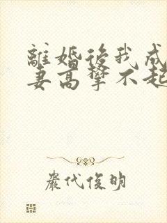 离婚后我成了前妻高攀不起的神