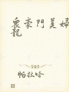 众豪门美妇吞巨龙