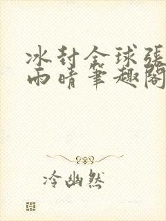 冰封全球张奕方雨晴笔趣阁