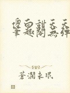 傻白甜天天挨 笔趣阁无弹窗