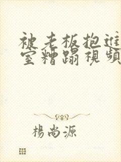 被老板抱进办公室糟蹋视频