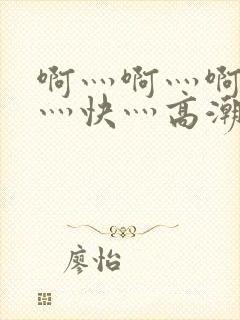 啊灬啊灬啊灬啊灬快灬高潮了