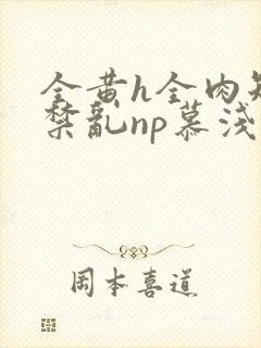 全黄h全肉短篇禁乱np慕浅浅