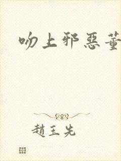 吻上邪恶董事长