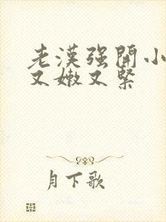 老汉强开小嫩苞又嫩又紧