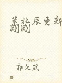 叶北辰更新最快刚刚