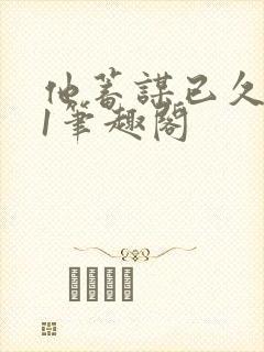 他蓄谋已久1v1笔趣阁