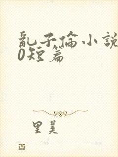 乱子伦小说500短篇