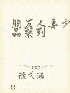 朋友人妻少妇精品系列