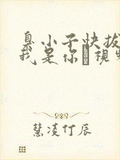 臭小子快拔出来我是你嫲视频