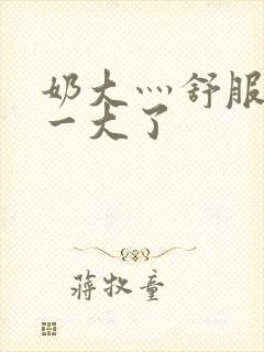 奶大灬舒服灬太一大了