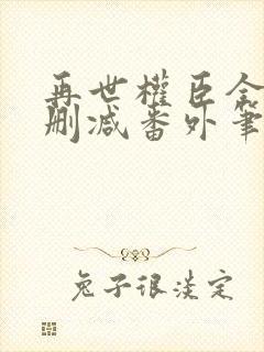 再世权臣全文无删减番外笔趣阁