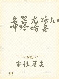 名器尤物h喷汁呻吟娇妻