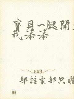 宝贝~腿开大点我添添