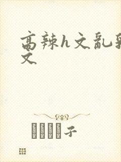 高辣h文乱乳h文