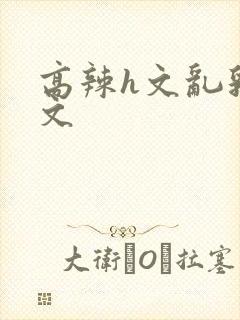 高辣h文乱乳h文