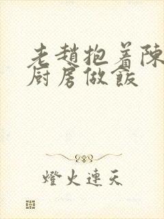 老赵抱着陈婷在厨房做饭