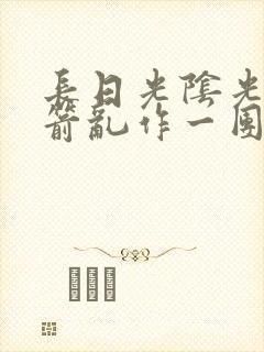 长日光阴光阴似箭乱作一团笔趣阁