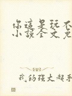 你这是玩不起呀小说全文免费阅读