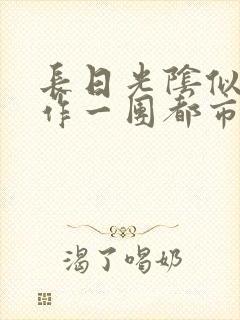 长日光阴似箭乱作一团都市言情