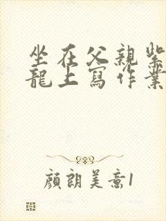 坐在父亲紫色大龙上写作业