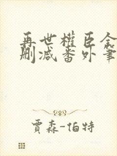 再世权臣全文无删减番外笔趣阁