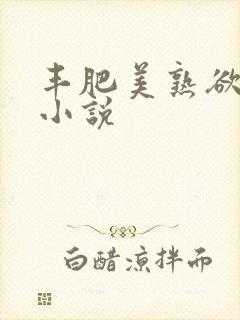 丰肥美熟欲妇乱小说