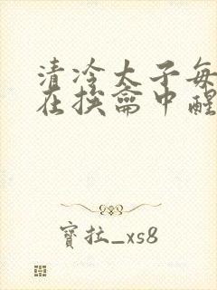 清冷太子每日都在挨龠中醒来小说