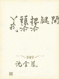 丫头把腿开大让我添添