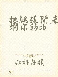 把腿张开老子臊烂你的sb