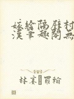 嫁给隔壁村的糙汉笔趣阁无弹窗