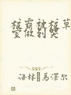 校霸被校草在教室做到哭