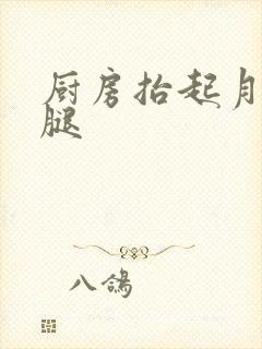 厨房抬起月月的腿