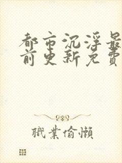 都市沉浮最快超前更新免费