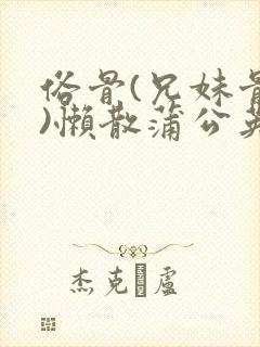 俗骨(兄妹骨科)懒散蒲公英结局