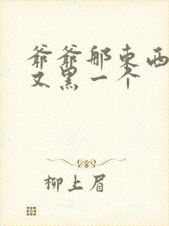 爷爷那东西又大又黑一个