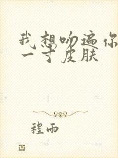 我想吻遍你的每一寸皮肤