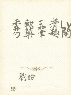 香软玉滑LVL芍药笔趣阁