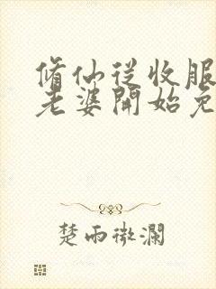 修仙从收服邻居老婆开始免费阅读