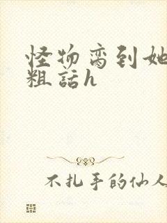 怪物脔到她哭h粗话h