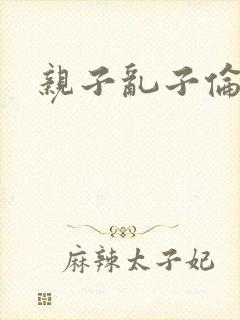 亲子乱子伦系列